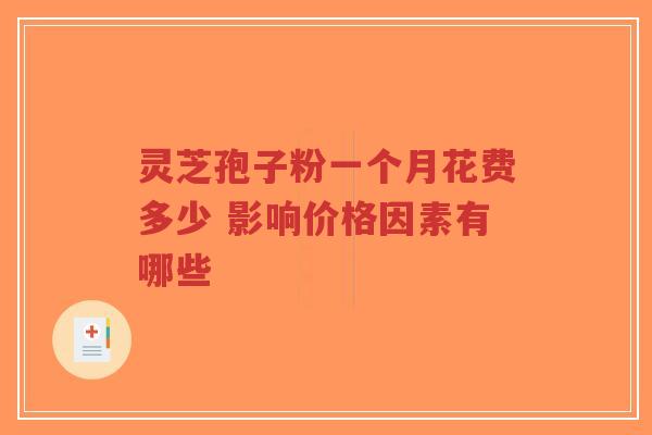 灵芝孢子粉一个月花费多少 影响价格因素有哪些-第1张图片-超越 灵芝孢子粉一个月花费多少 影响价格因素有哪些-第1张图片-超越