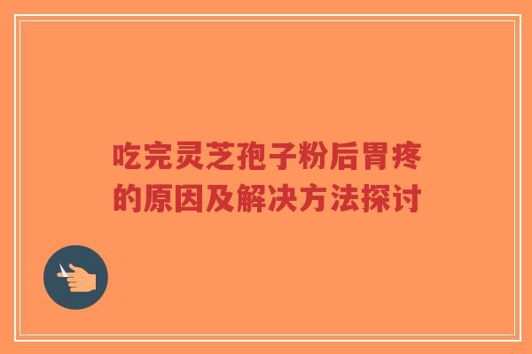 吃完灵芝孢子粉后胃疼的原因及解决方法探讨-第1张图片-超越
