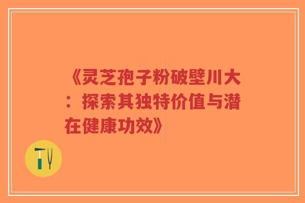 《灵芝孢子粉破壁川大:探索其独特价值与潜在健康功效》-第1张图片-超越 《灵芝孢子粉破壁川大:探索其独特价值与潜在健康功效》-第1张图片-超越