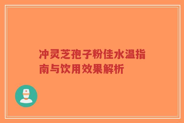 冲灵芝孢子粉佳水温指南与饮用效果解析-第1张图片-超越 冲灵芝孢子粉佳水温指南与饮用效果解析-第1张图片-超越