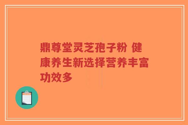 鼎尊堂灵芝孢子粉 健康养生新选择营养丰富功效多-第1张图片-超越 鼎尊堂灵芝孢子粉 健康养生新选择营养丰富功效多-第1张图片-超越
