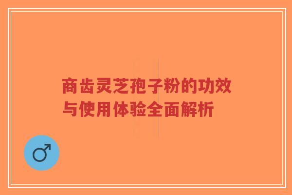 商齿灵芝孢子粉的功效与使用体验全面解析-第1张图片-超越 商齿灵芝孢子粉的功效与使用体验全面解析-第1张图片-超越