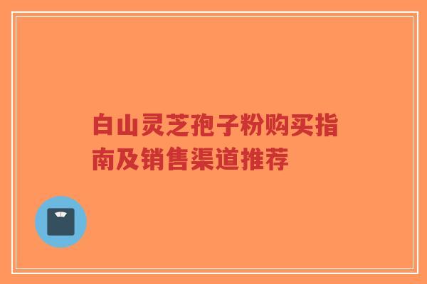 白山灵芝孢子粉购买指南及销售渠道推荐-第1张图片-超越 白山灵芝孢子粉购买指南及销售渠道推荐-第1张图片-超越