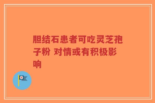 胆结石患者可吃灵芝孢子粉 对情或有积极影响-第1张图片-超越 胆结石患者可吃灵芝孢子粉 对情或有积极影响-第1张图片-超越