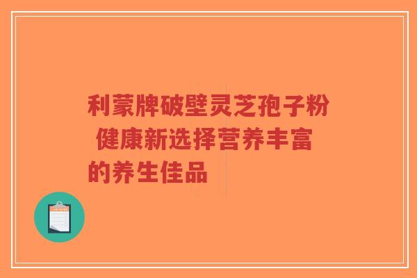 利蒙牌破壁灵芝孢子粉 健康新选择营养丰富的养生佳品-第1张图片-超越 利蒙牌破壁灵芝孢子粉 健康新选择营养丰富的养生佳品-第1张图片-超越