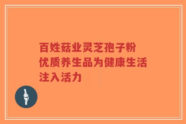百姓菇业灵芝孢子粉 优质养生品为健康生活注入活力-第1张图片-超越 百姓菇业灵芝孢子粉 优质养生品为健康生活注入活力-第1张图片-超越