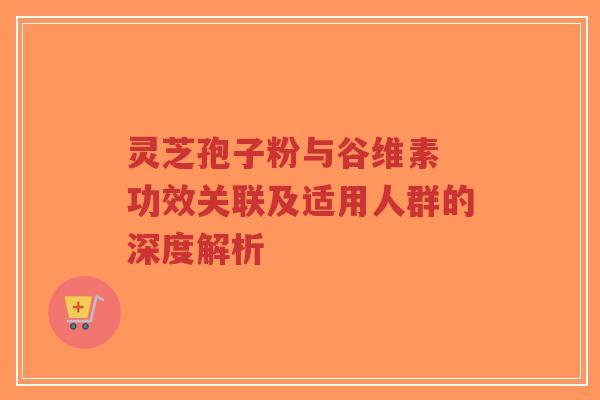 灵芝孢子粉与谷维素 功效关联及适用人群的深度解析-第1张图片-超越 灵芝孢子粉与谷维素 功效关联及适用人群的深度解析-第1张图片-超越
