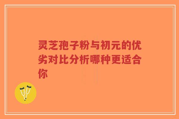 灵芝孢子粉与初元的优劣对比分析哪种更适合你-第1张图片-超越 灵芝孢子粉与初元的优劣对比分析哪种更适合你-第1张图片-超越