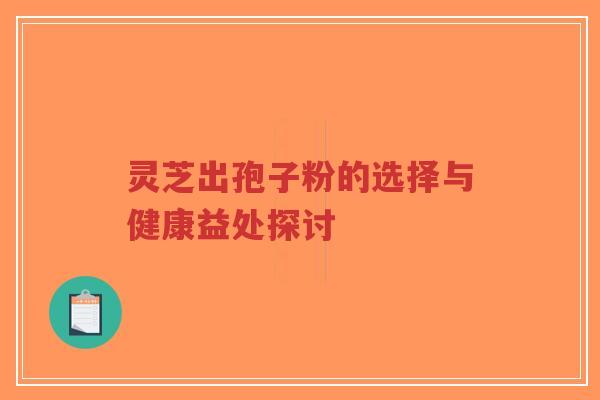 灵芝出孢子粉的选择与健康益处探讨-第1张图片-超越