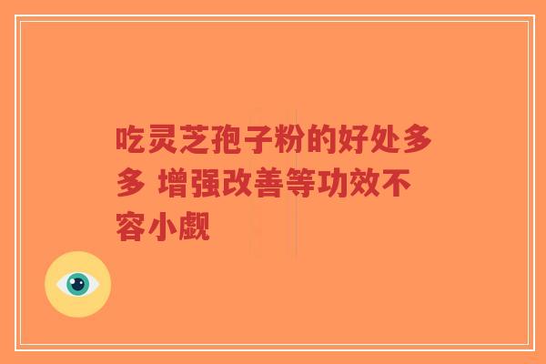 吃灵芝孢子粉的好处多多 增强改善等功效不容小觑-第1张图片-超越 吃灵芝孢子粉的好处多多 增强改善等功效不容小觑-第1张图片-超越