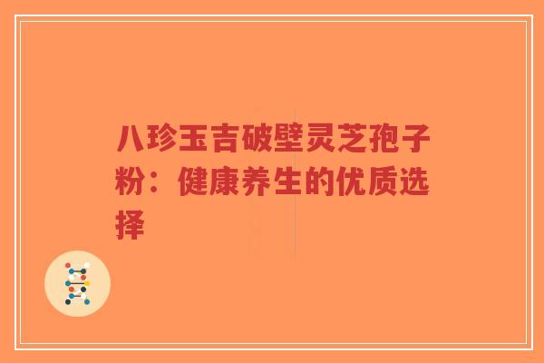八珍玉吉破壁灵芝孢子粉:健康养生的优质选择-第1张图片-超越 八珍玉吉破壁灵芝孢子粉:健康养生的优质选择-第1张图片-超越