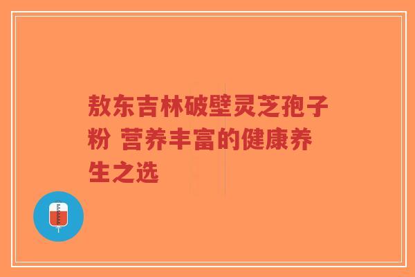 敖东吉林破壁灵芝孢子粉 营养丰富的健康养生之选-第1张图片-超越