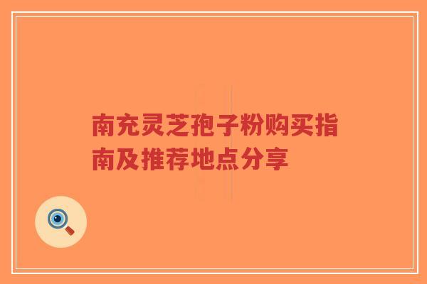 南充灵芝孢子粉购买指南及推荐地点分享-第1张图片-超越 南充灵芝孢子粉购买指南及推荐地点分享-第1张图片-超越