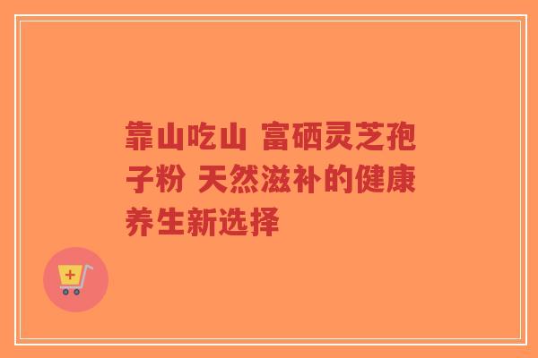 靠山吃山 富硒灵芝孢子粉 天然滋补的健康养生新选择-第1张图片-超越 靠山吃山 富硒灵芝孢子粉 天然滋补的健康养生新选择-第1张图片-超越