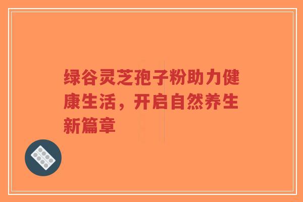 绿谷灵芝孢子粉助力健康生活,开启自然养生新篇章-第1张图片-超越 绿谷灵芝孢子粉助力健康生活,开启自然养生新篇章-第1张图片-超越