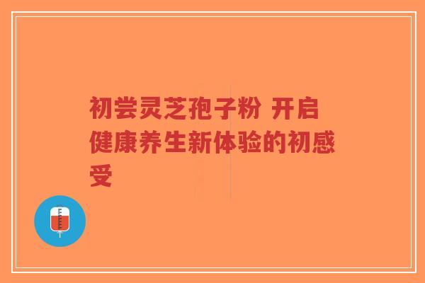 初尝灵芝孢子粉 开启健康养生新体验的初感受-第1张图片-超越 初尝灵芝孢子粉 开启健康养生新体验的初感受-第1张图片-超越