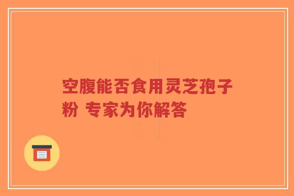 空腹能否食用灵芝孢子粉 专家为你解答-第1张图片-超越 空腹能否食用灵芝孢子粉 专家为你解答-第1张图片-超越