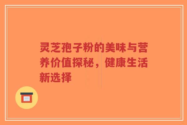 灵芝孢子粉的美味与营养价值探秘，健康生活新选择-第1张图片-超越