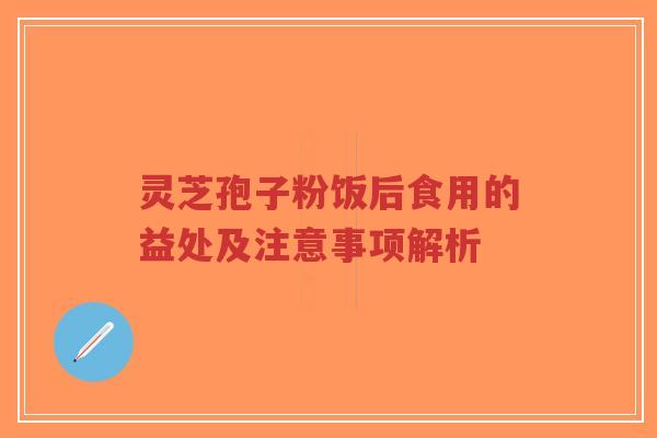 灵芝孢子粉饭后食用的益处及注意事项解析-第1张图片-超越