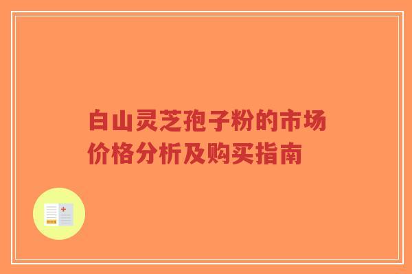 白山灵芝孢子粉的市场价格分析及购买指南-第1张图片-超越 白山灵芝孢子粉的市场价格分析及购买指南-第1张图片-超越