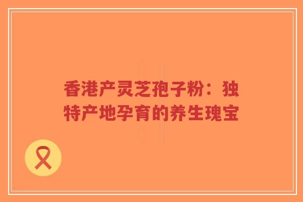 香港产灵芝孢子粉:独特产地孕育的养生瑰宝-第1张图片-超越 香港产灵芝孢子粉:独特产地孕育的养生瑰宝-第1张图片-超越