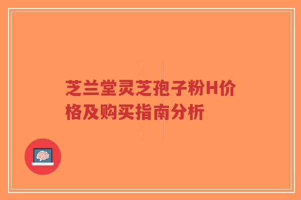 芝兰堂灵芝孢子粉H价格及购买指南分析-第1张图片-超越 芝兰堂灵芝孢子粉H价格及购买指南分析-第1张图片-超越