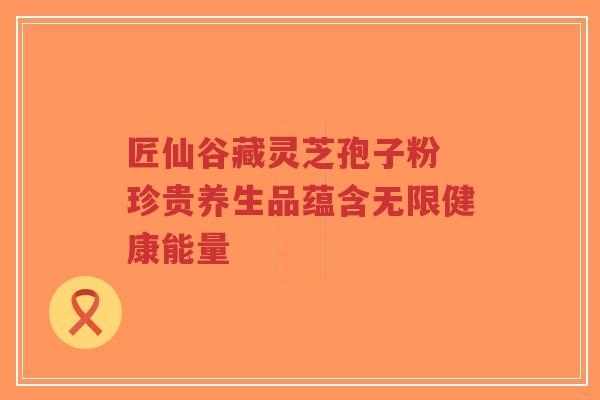 匠仙谷藏灵芝孢子粉 珍贵养生品蕴含无限健康能量-第1张图片-超越 匠仙谷藏灵芝孢子粉 珍贵养生品蕴含无限健康能量-第1张图片-超越