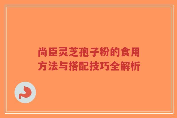 尚臣灵芝孢子粉的食用方法与搭配技巧全解析-第1张图片-超越 尚臣灵芝孢子粉的食用方法与搭配技巧全解析-第1张图片-超越