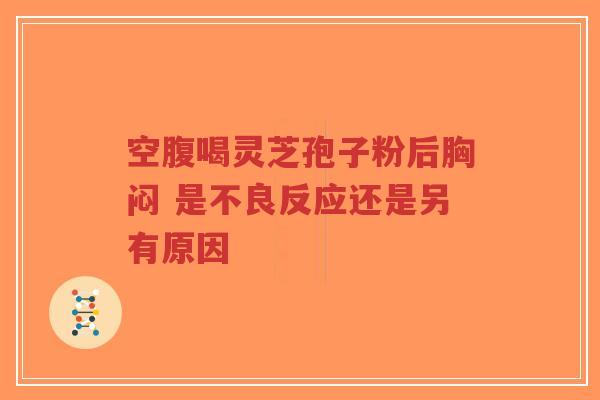 空腹喝灵芝孢子粉后胸闷 是不良反应还是另有原因-第1张图片-超越 空腹喝灵芝孢子粉后胸闷 是不良反应还是另有原因-第1张图片-超越