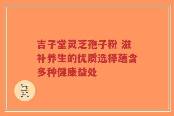 吉子堂灵芝孢子粉 滋补养生的优质选择蕴含多种健康益处-第1张图片-超越