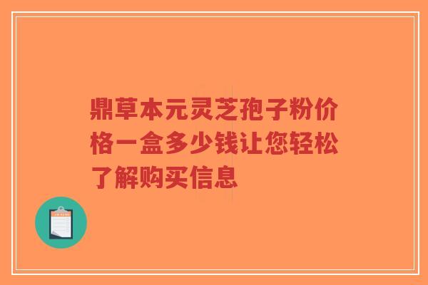 鼎草本元灵芝孢子粉价格一盒多少钱让您轻松了解购买信息-第1张图片-超越 鼎草本元灵芝孢子粉价格一盒多少钱让您轻松了解购买信息-第1张图片-超越