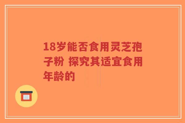 18岁能否食用灵芝孢子粉 探究其适宜食用年龄的-第1张图片-超越 18岁能否食用灵芝孢子粉 探究其适宜食用年龄的-第1张图片-超越
