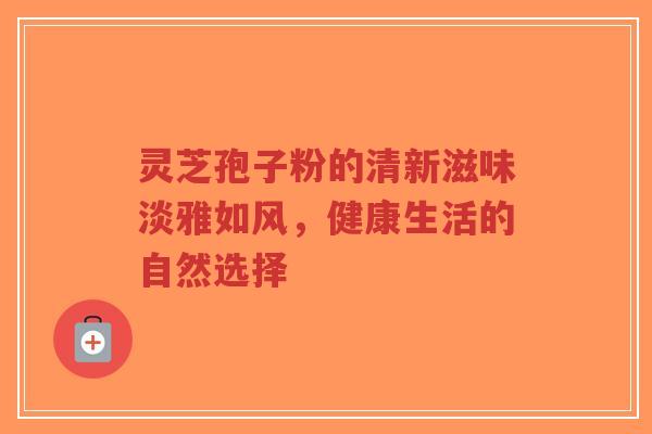 灵芝孢子粉的清新滋味淡雅如风,健康生活的自然选择-第1张图片-超越 灵芝孢子粉的清新滋味淡雅如风,健康生活的自然选择-第1张图片-超越