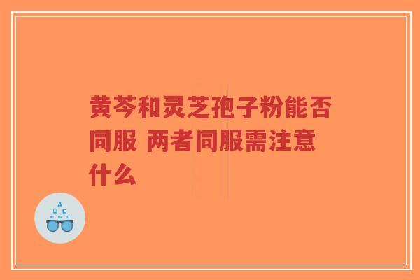 黄芩和灵芝孢子粉能否同服 两者同服需注意什么-第1张图片-超越 黄芩和灵芝孢子粉能否同服 两者同服需注意什么-第1张图片-超越