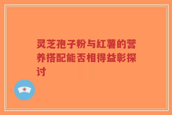 灵芝孢子粉与红薯的营养搭配能否相得益彰探讨-第1张图片-超越 灵芝孢子粉与红薯的营养搭配能否相得益彰探讨-第1张图片-超越