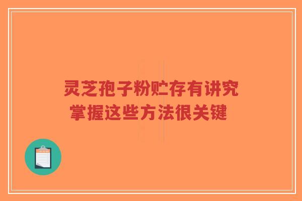 灵芝孢子粉贮存有讲究 掌握这些方法很关键-第1张图片-超越