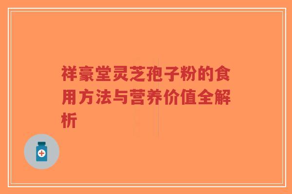 祥豪堂灵芝孢子粉的食用方法与营养价值全解析-第1张图片-超越 祥豪堂灵芝孢子粉的食用方法与营养价值全解析-第1张图片-超越