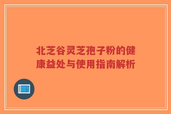 北芝谷灵芝孢子粉的健康益处与使用指南解析-第1张图片-超越