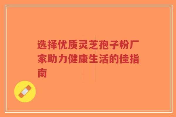 选择优质灵芝孢子粉厂家助力健康生活的佳指南-第1张图片-超越 选择优质灵芝孢子粉厂家助力健康生活的佳指南-第1张图片-超越