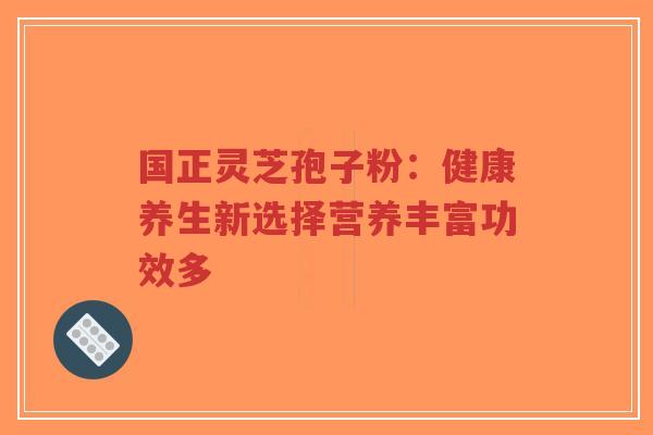 国正灵芝孢子粉:健康养生新选择营养丰富功效多-第1张图片-超越 国正灵芝孢子粉:健康养生新选择营养丰富功效多-第1张图片-超越