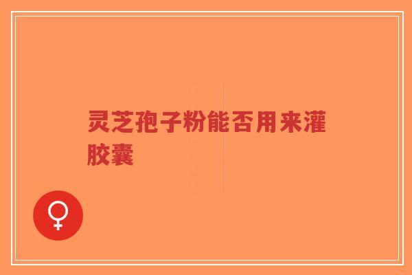 灵芝孢子粉能否用来灌胶囊-第1张图片-超越 灵芝孢子粉能否用来灌胶囊-第1张图片-超越