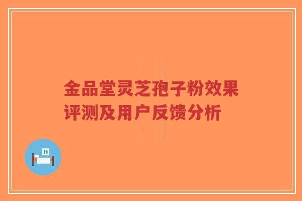 金品堂灵芝孢子粉效果评测及用户反馈分析-第1张图片-超越 金品堂灵芝孢子粉效果评测及用户反馈分析-第1张图片-超越
