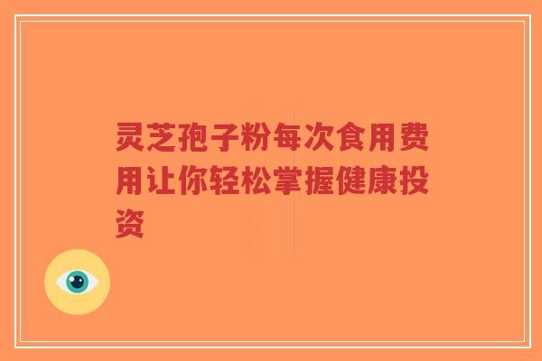 灵芝孢子粉每次食用费用让你轻松掌握健康投资-第1张图片-超越 灵芝孢子粉每次食用费用让你轻松掌握健康投资-第1张图片-超越