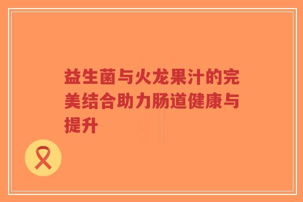 益生菌与火龙果汁的完美结合助力肠道健康与提升-第1张图片-超越 益生菌与火龙果汁的完美结合助力肠道健康与提升-第1张图片-超越