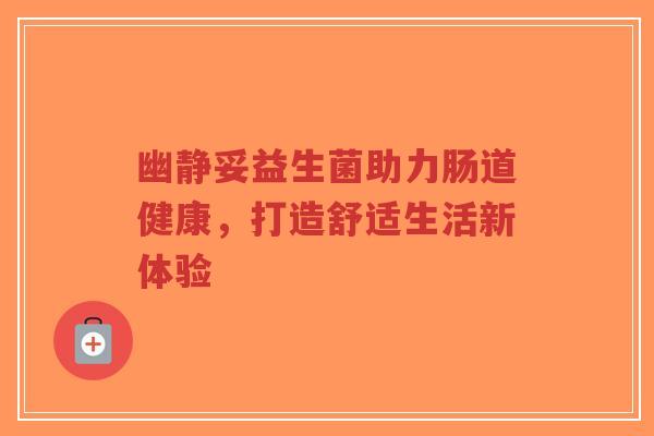 幽静妥益生菌助力肠道健康,打造舒适生活新体验-第1张图片-超越 幽静妥益生菌助力肠道健康,打造舒适生活新体验-第1张图片-超越