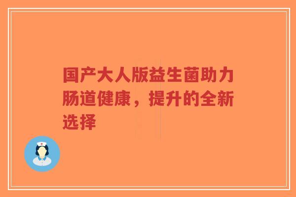国产大人版益生菌助力肠道健康,提升的全新选择-第1张图片-超越 国产大人版益生菌助力肠道健康,提升的全新选择-第1张图片-超越