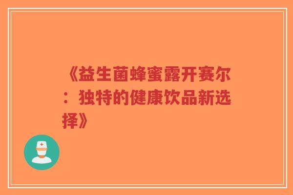 《益生菌蜂蜜露开赛尔:独特的健康饮品新选择》-第1张图片-超越 《益生菌蜂蜜露开赛尔:独特的健康饮品新选择》-第1张图片-超越