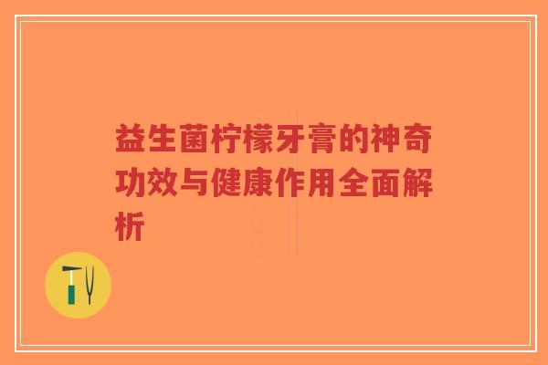 益生菌柠檬牙膏的神奇功效与健康作用全面解析-第1张图片-超越 益生菌柠檬牙膏的神奇功效与健康作用全面解析-第1张图片-超越