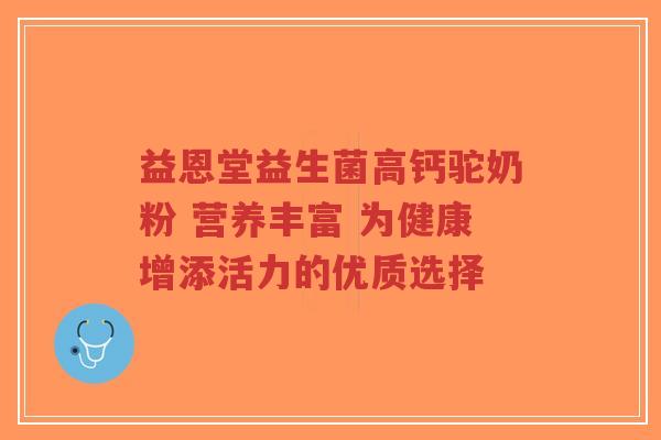 益恩堂益生菌高钙驼奶粉 营养丰富 为健康增添活力的优质选择-第1张图片-超越 益恩堂益生菌高钙驼奶粉 营养丰富 为健康增添活力的优质选择-第1张图片-超越