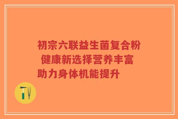 初宗六联益生菌复合粉 健康新选择营养丰富助力身体机能提升-第1张图片-超越